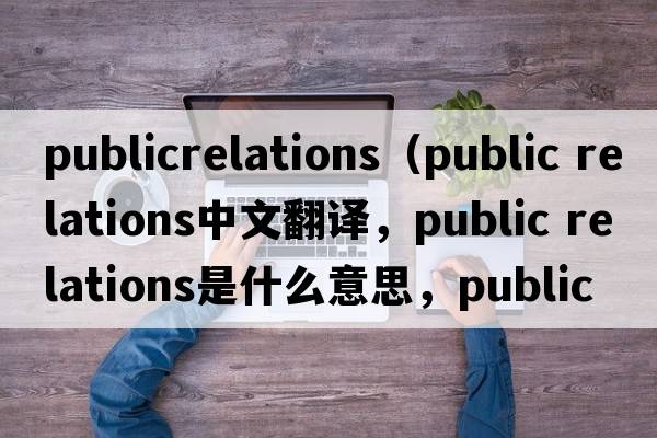 publicrelations（public relations中文翻譯，public relations是什么意思，public relations發(fā)音、用法及例句）