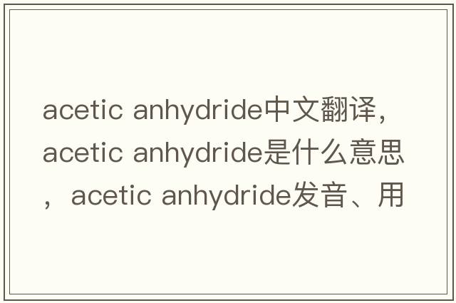 acetic anhydride中文翻譯，acetic anhydride是什么意思，acetic anhydride發(fā)音、用法及例句