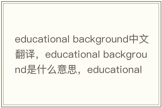 educational background中文翻譯，educational background是什么意思，educational background發(fā)音、用法及例句