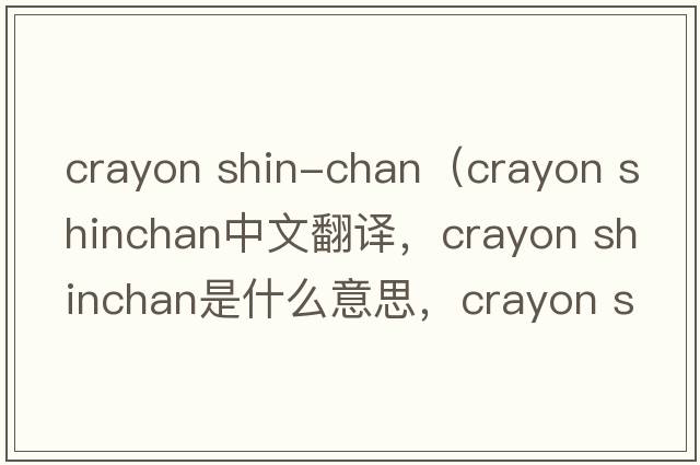 crayon shin-chan（crayon shinchan中文翻譯，crayon shinchan是什么意思，crayon shinchan發(fā)音、用法及例句）