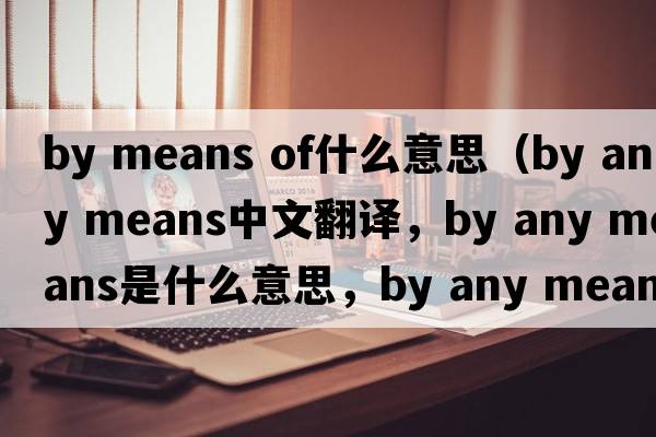 by means of什么意思（by any means中文翻譯，by any means是什么意思，by any means發(fā)音、用法及例句）