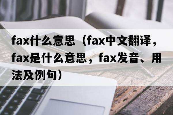 fax什么意思（fax中文翻譯，fax是什么意思，fax發(fā)音、用法及例句）