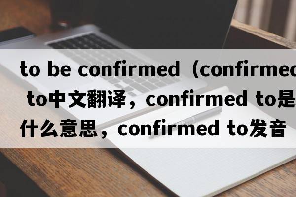 to be confirmed（confirmed to中文翻譯，confirmed to是什么意思，confirmed to發(fā)音、用法及例句）