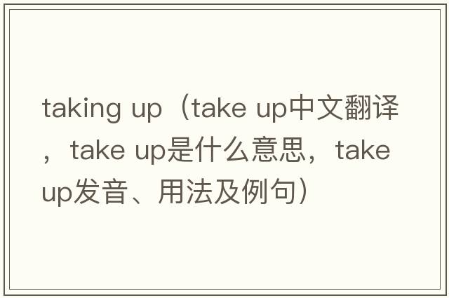 taking up（take up中文翻譯，take up是什么意思，take up發(fā)音、用法及例句）