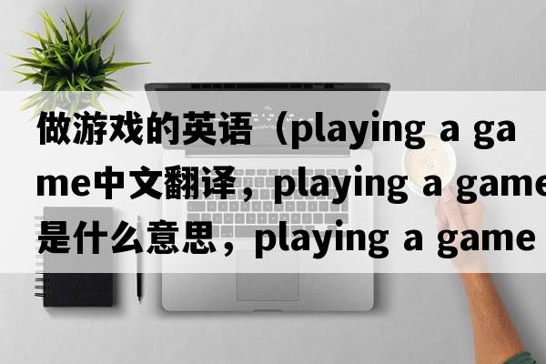 做游戲的英語（playing a game中文翻譯，playing a game是什么意思，playing a game發(fā)音、用法及例句）