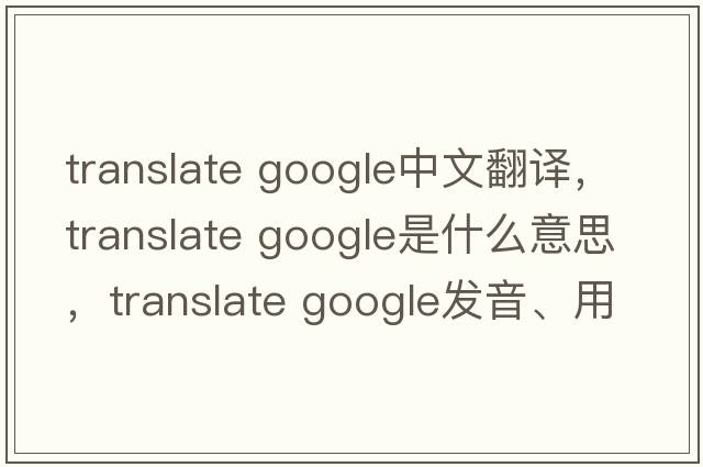 translate google中文翻譯，translate google是什么意思，translate google發(fā)音、用法及例句