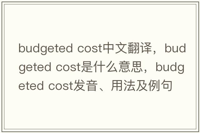 budgeted cost中文翻譯，budgeted cost是什么意思，budgeted cost發(fā)音、用法及例句
