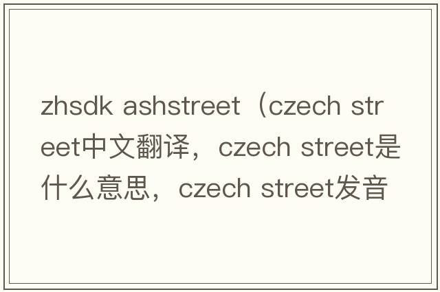 zhsdk ashstreet（czech street中文翻譯，czech street是什么意思，czech street發(fā)音、用法及例句）