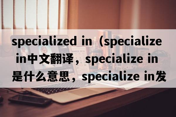 specialized in（specialize IN中文翻譯，specialize IN是什么意思，specialize IN發(fā)音、用法及例句）