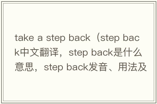 take a step back（step back中文翻譯，step back是什么意思，step back發(fā)音、用法及例句）