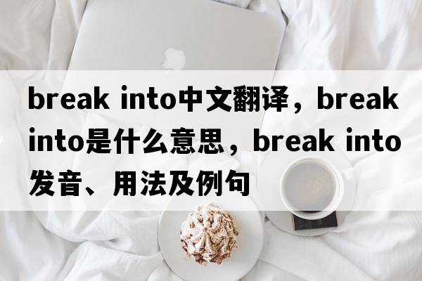 break into中文翻譯，break into是什么意思，break into發(fā)音、用法及例句