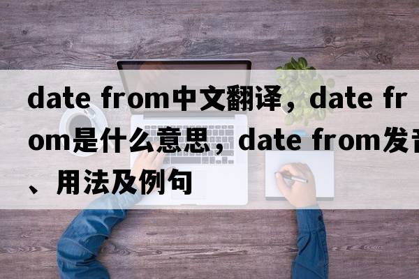date from中文翻譯，date from是什么意思，date from發(fā)音、用法及例句
