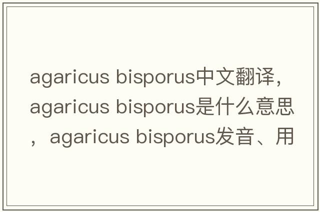 agaricus bisporus中文翻譯，agaricus bisporus是什么意思，agaricus bisporus發(fā)音、用法及例句