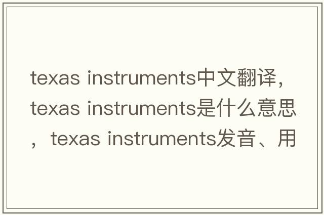 texas instruments中文翻譯，texas instruments是什么意思，texas instruments發(fā)音、用法及例句