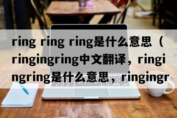 ring ring ring是什么意思（ringingring中文翻譯，ringingring是什么意思，ringingring發(fā)音、用法及例句）