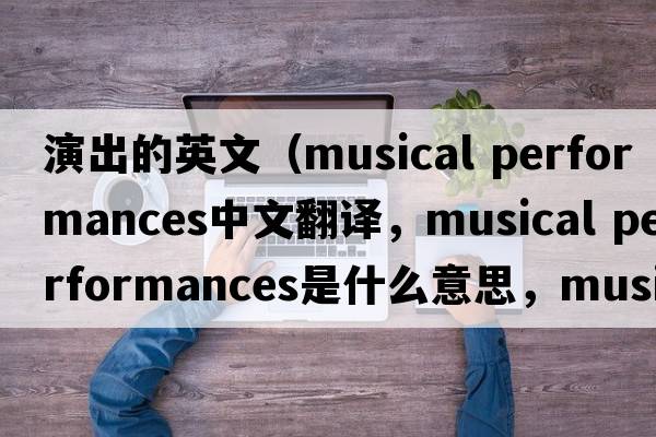 演出的英文（musical performances中文翻譯，musical performances是什么意思，musical performances發(fā)音、用法及例句）