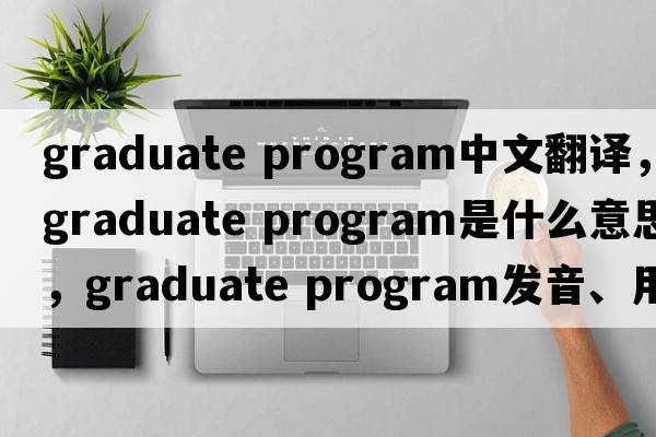 graduate program中文翻譯，graduate program是什么意思，graduate program發(fā)音、用法及例句