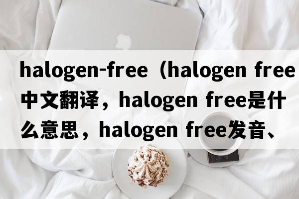 halogen-free（halogen free中文翻譯，halogen free是什么意思，halogen free發(fā)音、用法及例句）