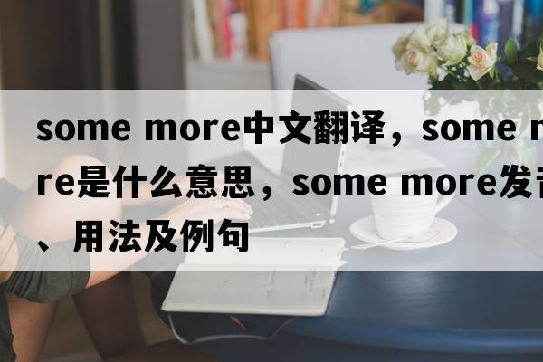 Some more中文翻譯，Some more是什么意思，Some more發(fā)音、用法及例句