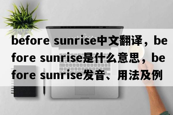 before sunrise中文翻譯，before sunrise是什么意思，before sunrise發(fā)音、用法及例句