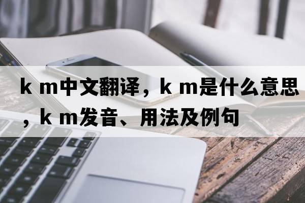 k m中文翻譯，k m是什么意思，k m發(fā)音、用法及例句