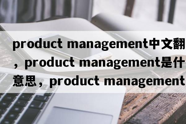 product management中文翻譯，product management是什么意思，product management發(fā)音、用法及例句