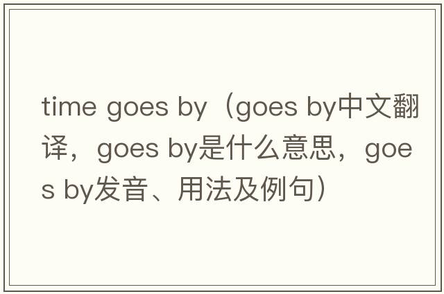 time goes by（goes by中文翻譯，goes by是什么意思，goes by發(fā)音、用法及例句）