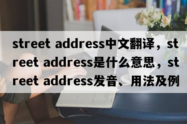 street address中文翻譯，street address是什么意思，street address發(fā)音、用法及例句