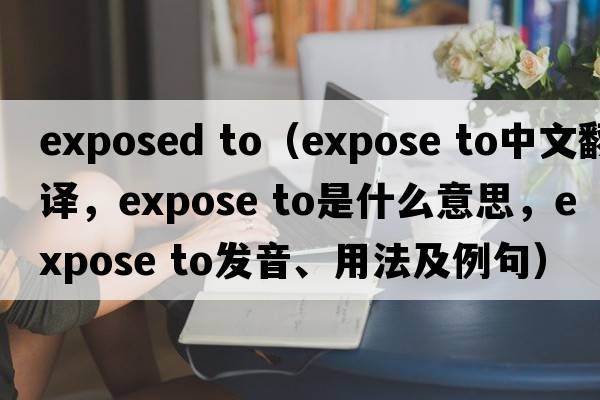 exposed to（expose to中文翻譯，expose to是什么意思，expose to發(fā)音、用法及例句）