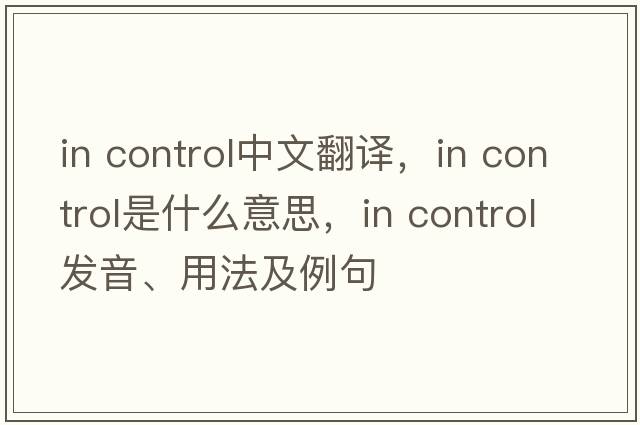 in control中文翻譯，in control是什么意思，in control發(fā)音、用法及例句