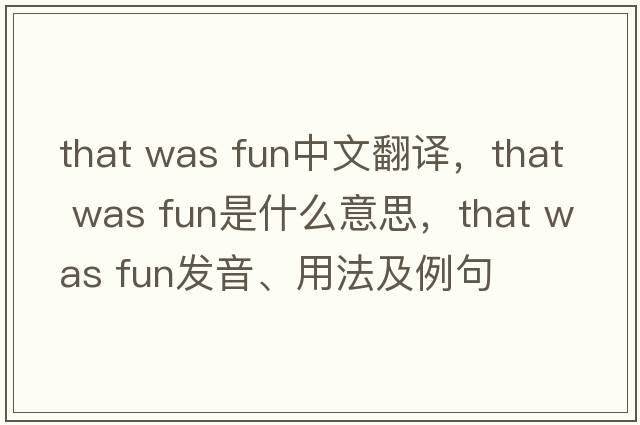 that was fun中文翻譯，that was fun是什么意思，that was fun發(fā)音、用法及例句
