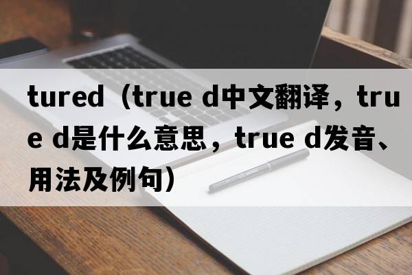 tured（true d中文翻譯，true d是什么意思，true d發(fā)音、用法及例句）