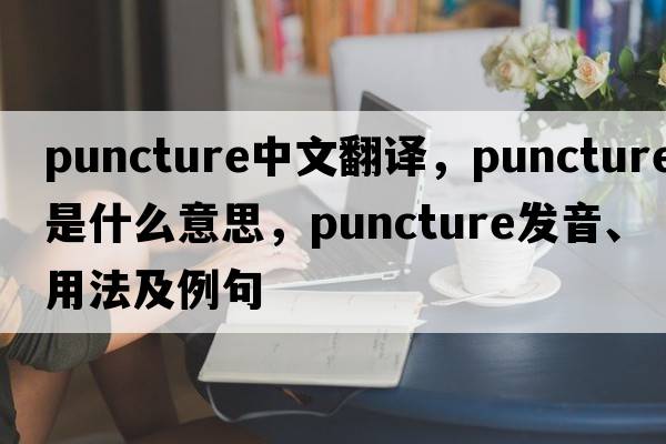 puncture中文翻譯，puncture是什么意思，puncture發(fā)音、用法及例句
