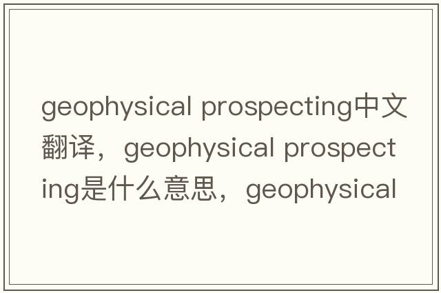 geophysical prospecting中文翻譯，geophysical prospecting是什么意思，geophysical prospecting發(fā)音、用法及例句