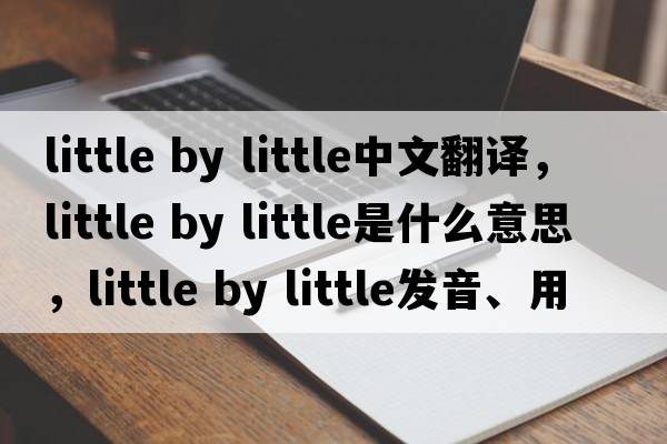 little by little中文翻譯，little by little是什么意思，little by little發(fā)音、用法及例句
