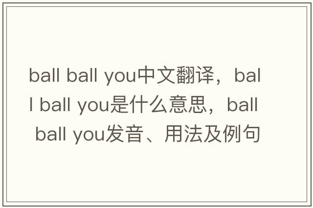 ball ball you中文翻譯，ball ball you是什么意思，ball ball you發(fā)音、用法及例句