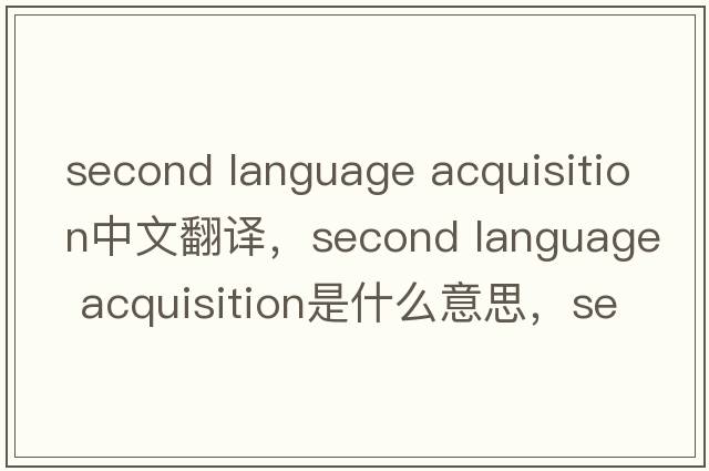second language acquisition中文翻譯，second language acquisition是什么意思，second language acquisition發(fā)音、用法及例句