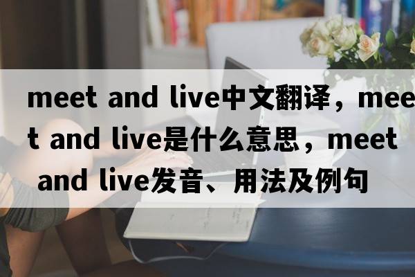 Meet and live中文翻譯，Meet and live是什么意思，Meet and live發(fā)音、用法及例句