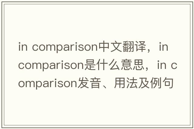 in comparison中文翻譯，in comparison是什么意思，in comparison發(fā)音、用法及例句
