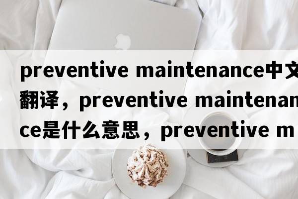 preventive maintenance中文翻譯，preventive maintenance是什么意思，preventive maintenance發(fā)音、用法及例句