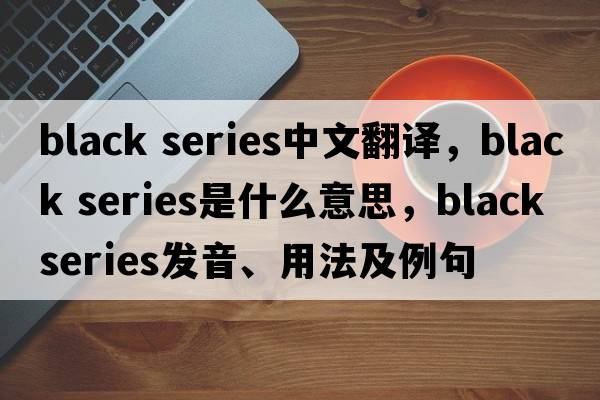 black series中文翻譯，black series是什么意思，black series發(fā)音、用法及例句