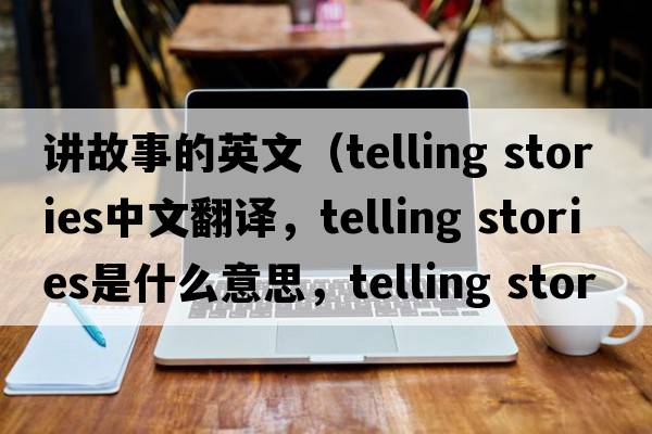 講故事的英文（telling stories中文翻譯，telling stories是什么意思，telling stories發(fā)音、用法及例句）