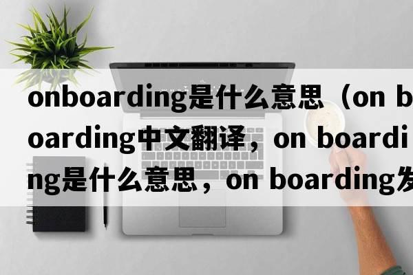 onboarding是什么意思（on boarding中文翻譯，on boarding是什么意思，on boarding發(fā)音、用法及例句）