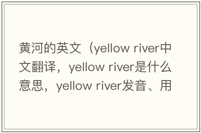 黃河的英文（yellow river中文翻譯，yellow river是什么意思，yellow river發(fā)音、用法及例句）