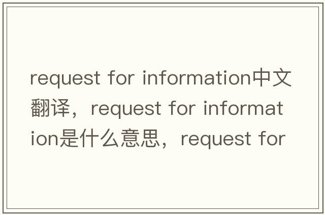 request for information中文翻譯，request for information是什么意思，request for information發(fā)音、用法及例句