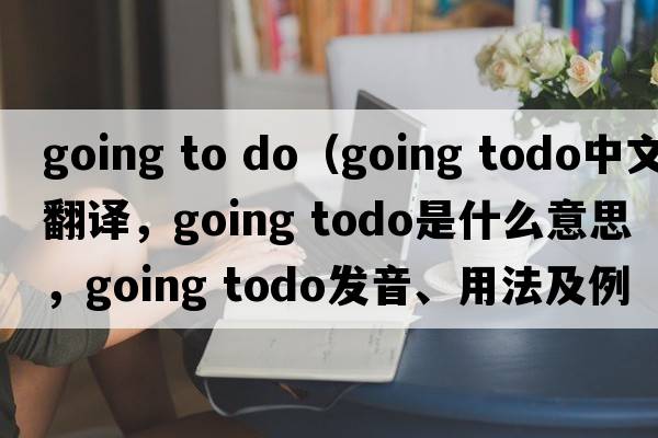 going to do（going todo中文翻譯，going todo是什么意思，going todo發(fā)音、用法及例句）