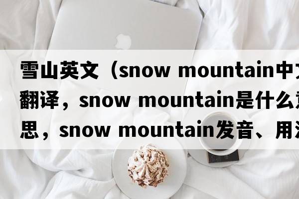 雪山英文（snow mountain中文翻譯，snow mountain是什么意思，snow mountain發(fā)音、用法及例句）