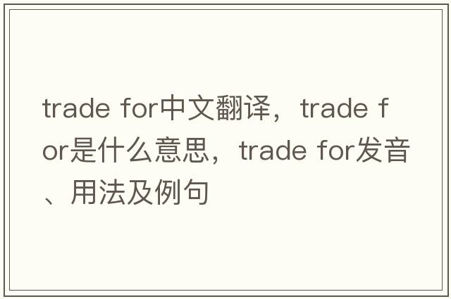 trade for中文翻譯，trade for是什么意思，trade for發(fā)音、用法及例句