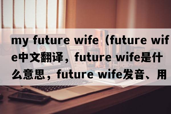 my future wife（future wife中文翻譯，future wife是什么意思，future wife發(fā)音、用法及例句）