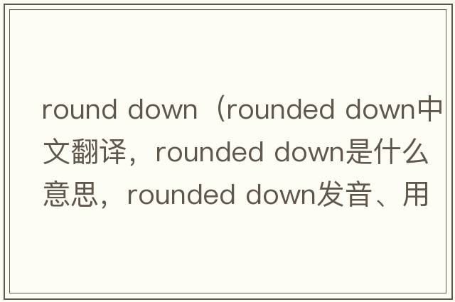 round down（rounded down中文翻譯，rounded down是什么意思，rounded down發(fā)音、用法及例句）